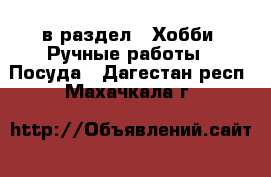  в раздел : Хобби. Ручные работы » Посуда . Дагестан респ.,Махачкала г.